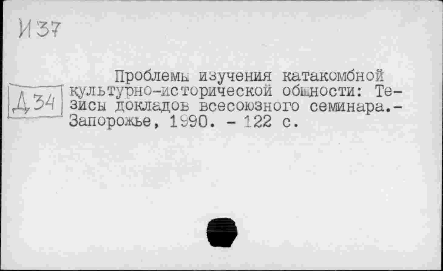 ﻿Проблемы изучения катакомбной
'/Г'-/Л культурно-исторической общности: Те-зиск докладов всесоюзного семинара.-
— " Запорожье, 1990. - 122 с.